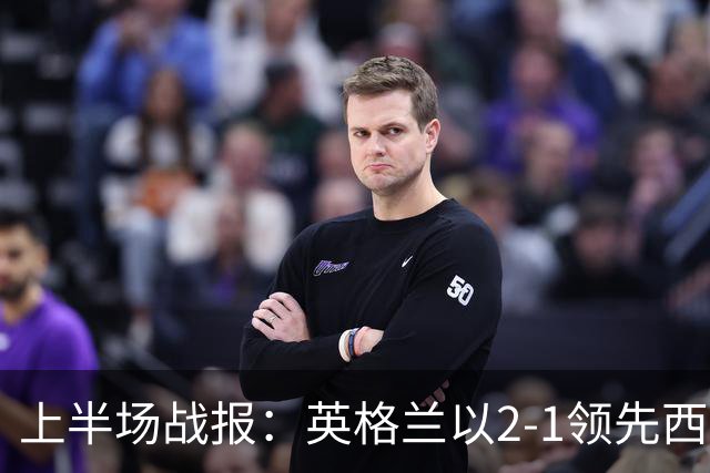 上半场战报：英格兰以2-1领先西班牙，凯恩与亚马尔进球，费兰错失良机
