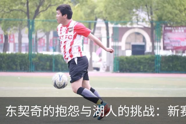东契奇的抱怨与湖人的挑战：新赛季的隐忧与机遇