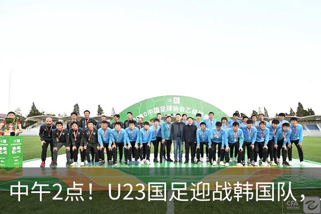 中午2点！U23国足迎战韩国队，王钰栋复出誓言复仇进决赛
