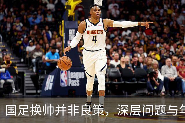 国足换帅并非良策，深层问题与年轻人才短缺亟待解决