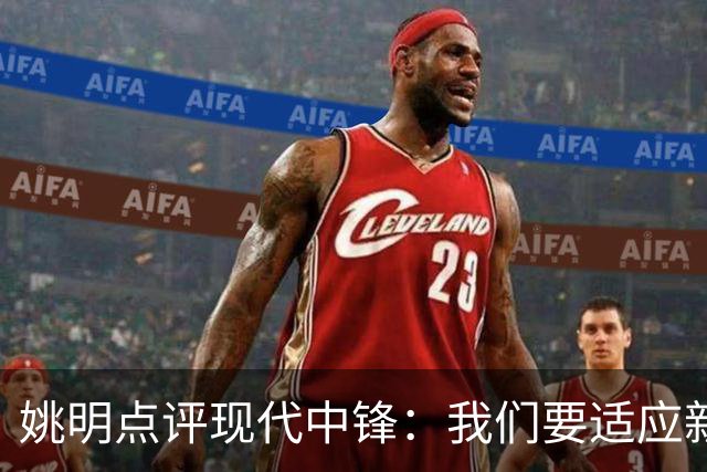 姚明点评现代中锋：我们要适应新篮球时代