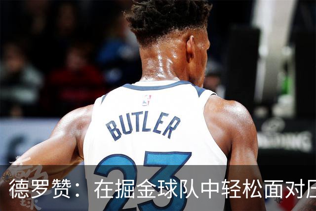 德罗赞：在掘金球队中轻松面对压力，追求更高目标