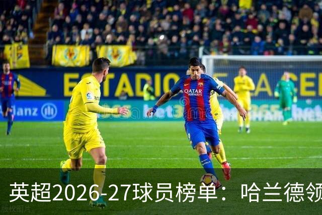 英超2026-27球员榜单：哈兰德领衔 阿森纳球员表现抢眼