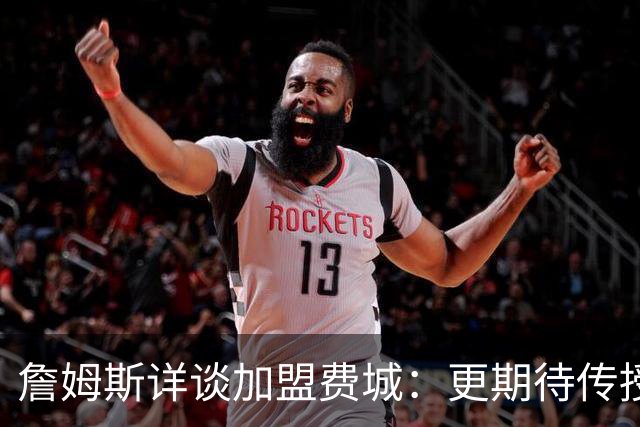 詹姆斯详谈加盟费城：更期待传授经验而非上场比赛